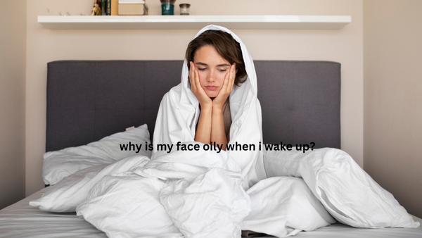 Why Is My Face Oily When I Wake Up?